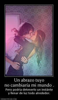 Un abrazo tuyo no cambiaría mi mundo . Pero podría detenerlo un instánte y llenar de luz todo alrededor.