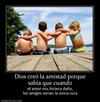Dios creó la amistad porque sabía que cuando  el amor nos hiciera daño, los amigos serian la única cura