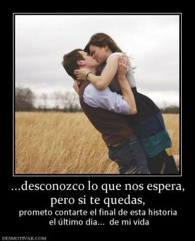 ...desconozco lo que nos espera, pero si te quedas, prometo contarte el final de esta historia  el último día...  de mi vida