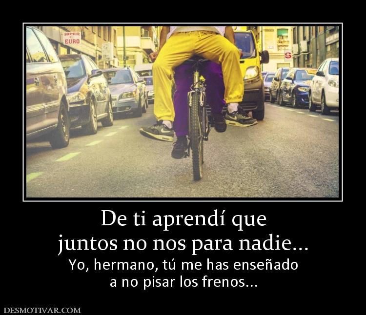 De ti aprendí que juntos no nos para nadie... Yo, hermano, tú me has enseñado a no pisar los frenos...