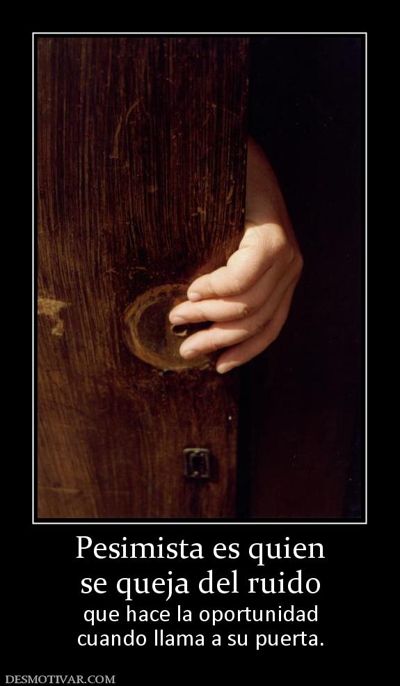 Pesimista es quien se queja del ruido que hace la oportunidad cuando llama a su puerta.