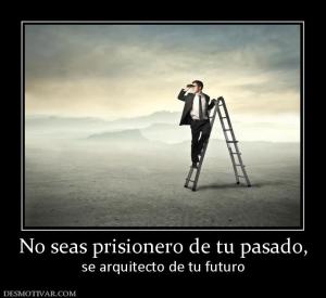 No seas prisionero de tu pasado, se arquitecto de tu futuro