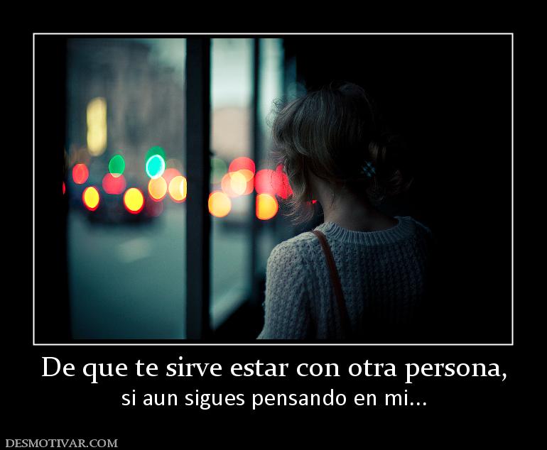 De que te sirve estar con otra persona si aun sigues pensando en mi...