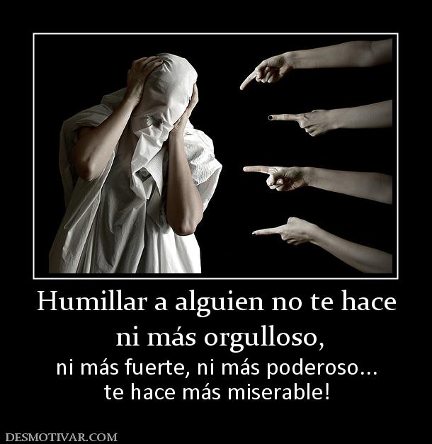 Humillar a alguien no te hace  ni más orgulloso, ni más fuerte, ni más poderoso... te hace más miserable!