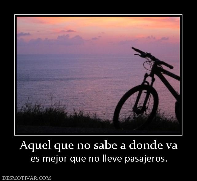 Aquel que no sabe a donde va es mejor que no lleve pasajeros.