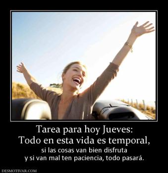 Tarea para hoy Jueves: Todo en esta vida es temporal,  si las cosas van bien disfruta y si van mal ten paciencia, todo pasará.