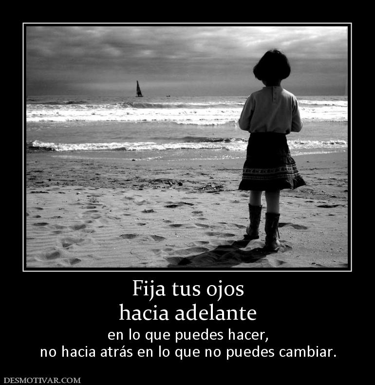 Fija tus ojos hacia adelante  en lo que puedes hacer, no hacia atrás en lo que no puedes cambiar.