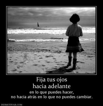 Fija tus ojos hacia adelante  en lo que puedes hacer, no hacia atrás en lo que no puedes cambiar.