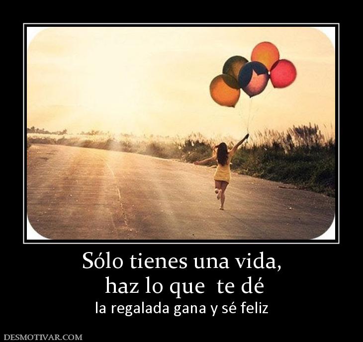 Sólo tienes una vida,  haz lo que  te dé la regalada gana y sé feliz