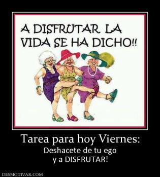 Tarea para hoy Viernes: Deshacete de tu ego y a DISFRUTAR!
