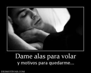 Dame alas para volar y motivos para quedarme...