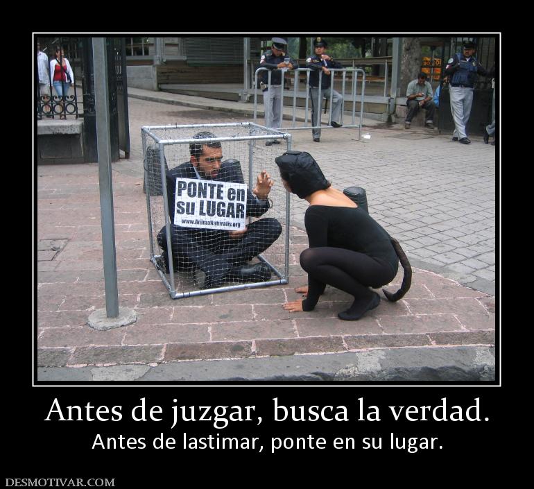 Antes de juzgar, busca la verdad. Antes de lastimar, ponte en su lugar.
