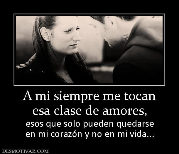 A mi siempre me tocan esa clase de amores,  esos que solo pueden quedarse en mi corazón y no en mi vida...