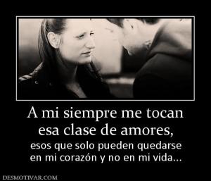 A mi siempre me tocan esa clase de amores,  esos que solo pueden quedarse en mi corazón y no en mi vida...
