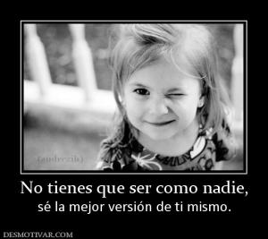 No tienes que ser como nadie, sé la mejor versión de ti mismo.