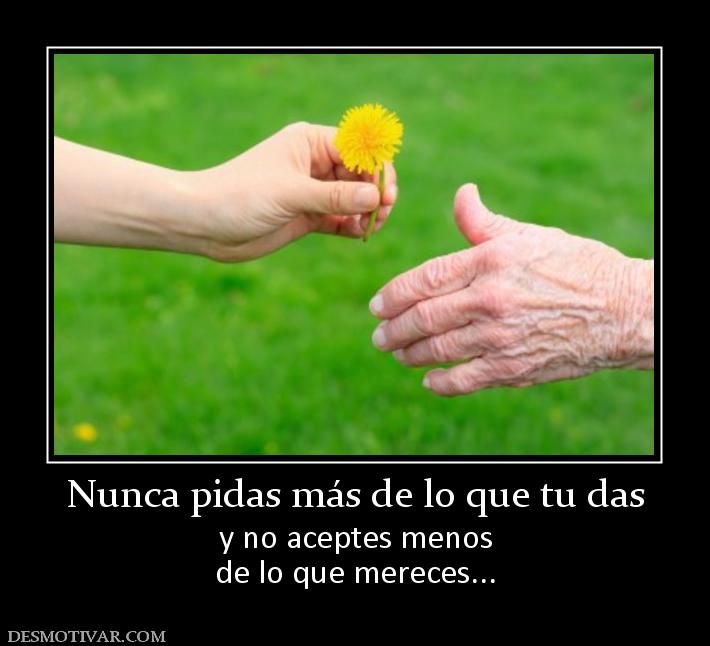 Nunca pidas más de lo que tu das y no aceptes menos de lo que mereces...