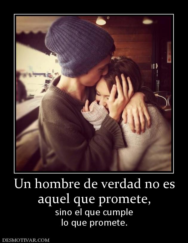 Un hombre de verdad no es aquel que promete, sino el que cumple lo que promete.