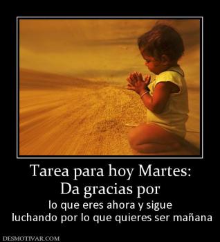 Tarea para hoy Martes: Da gracias por  lo que eres ahora y sigue  luchando por lo que quieres ser mañana