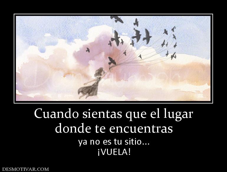 Cuando sientas que el lugar donde te encuentras ya no es tu sitio... ¡VUELA!