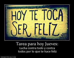 Tarea para hoy Jueves: Lucha contra todo y contra  todos por lo que te hace feliz