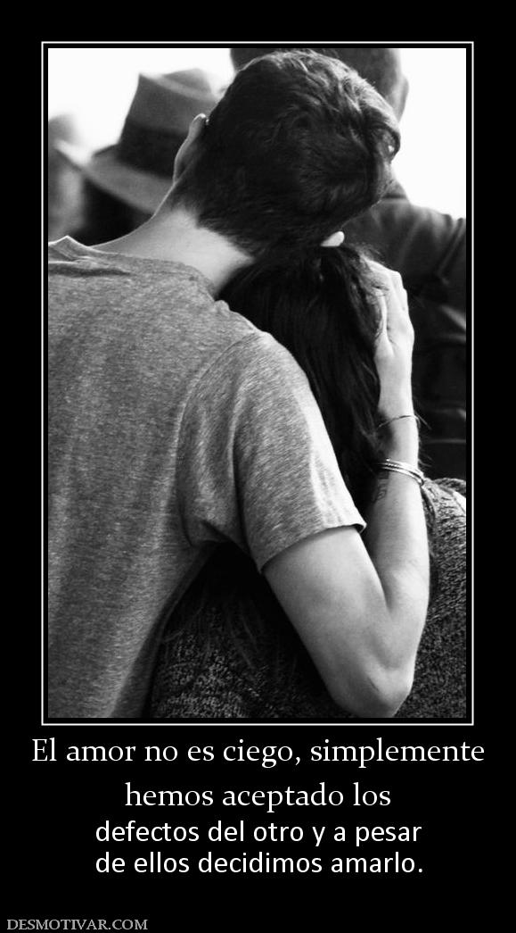 El amor no es ciego, simplemente hemos aceptado los  defectos del otro y a pesar de ellos decidimos amarlo.