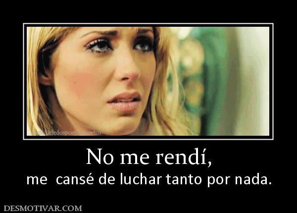 No me rendí, me  cansé de luchar tanto por nada.