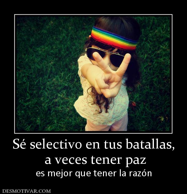 Sé selectivo en tus batallas,  a veces tener paz   es mejor que tener la razón