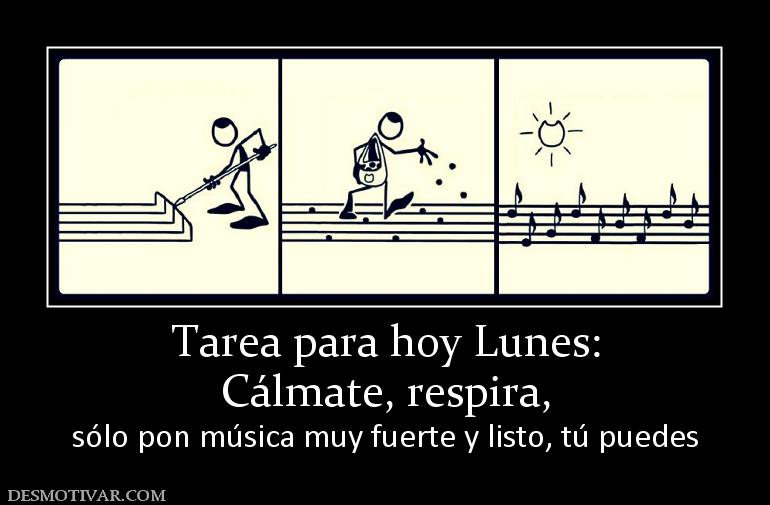 Tarea para hoy Lunes: Cálmate, respira,  sólo pon música muy fuerte y listo, tú puedes