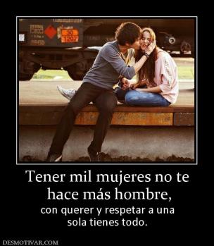 Tener mil mujeres no te  hace más hombre,  con querer y respetar a una sola tienes todo.