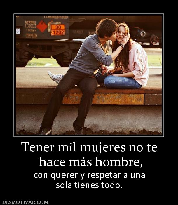 Tener mil mujeres no te  hace más hombre,  con querer y respetar a una sola tienes todo.