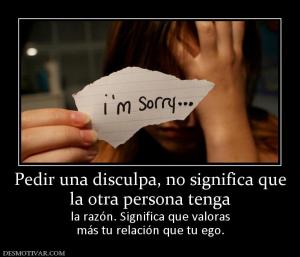 Pedir una disculpa, no significa que la otra persona tenga la razón. Significa que valoras más tu relación que tu ego.