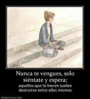 Nunca te vengues, solo siéntate y espera; aquellos que te hieren suelen destruirse entre ellos mismos