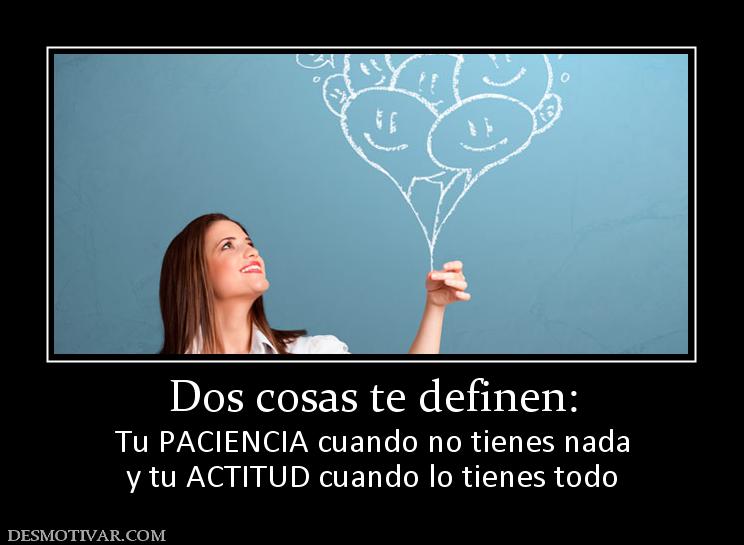 Dos cosas te definen: Tu PACIENCIA cuando no tienes nada y tu ACTITUD cuando lo tienes todo