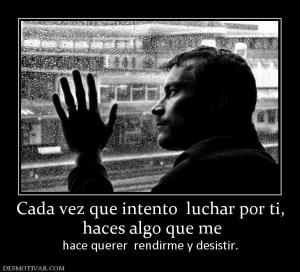 Cada vez que intento  luchar por ti,  haces algo que me  hace querer  rendirme y desistir.