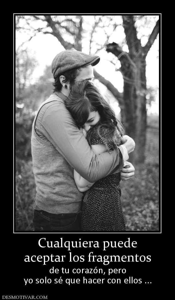 Cualquiera puede aceptar los fragmentos   de tu corazón, pero yo solo sé que hacer con ellos ...