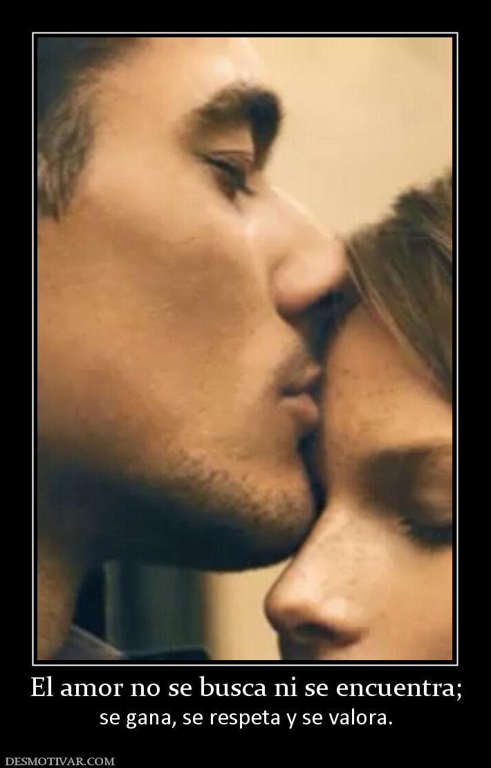 El amor no se busca ni se encuentra; se gana, se respeta y se valora.