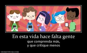 En esta vida hace falta gente que comprenda más, y que critique menos