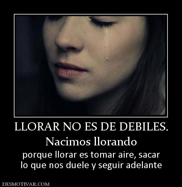 LLORAR NO ES DE DEBILES. Nacimos llorando porque llorar es tomar aire, sacar lo que nos duele y seguir adelante