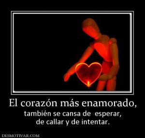 El corazón más enamorado, también se cansa de  esperar, de callar y de intentar.