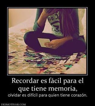 Recordar es fácil para el que tiene memoria,  olvidar es difícil para quien tiene corazón.
