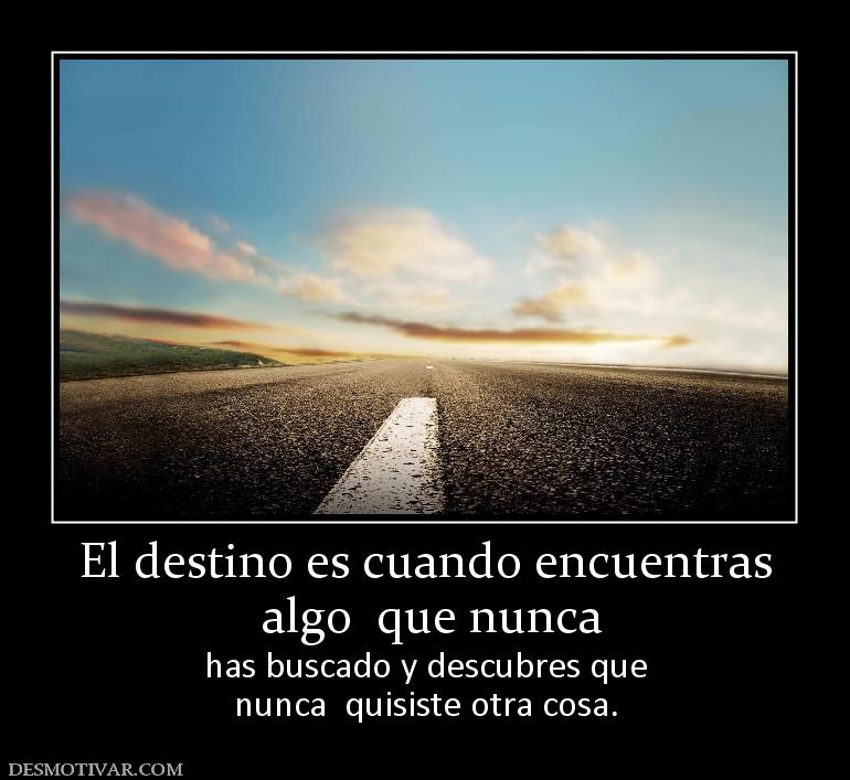 El destino es cuando encuentras  algo  que nunca  has buscado y descubres que nunca  quisiste otra cosa.