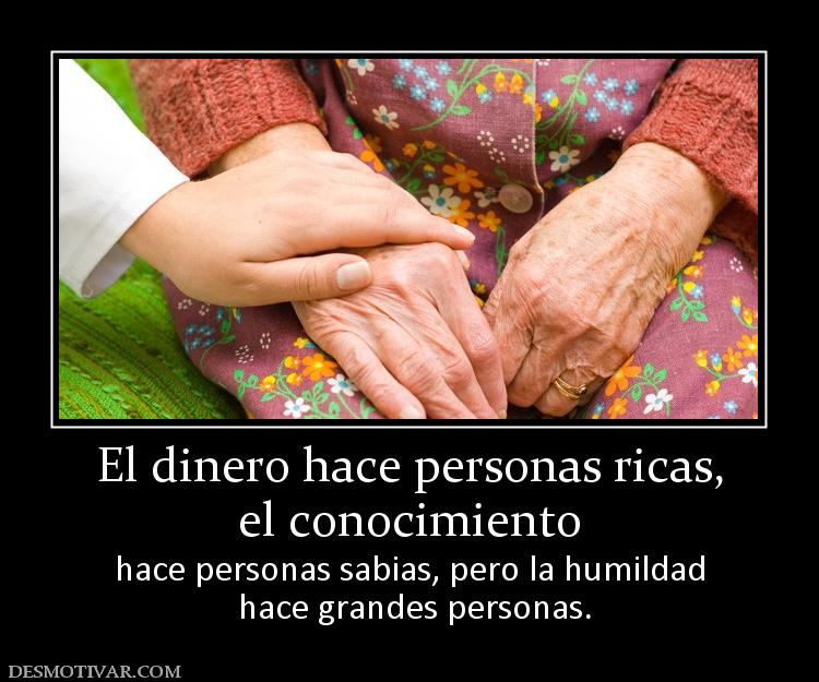 El dinero hace personas ricas, el conocimiento hace personas sabias, pero la humildad  hace grandes personas.