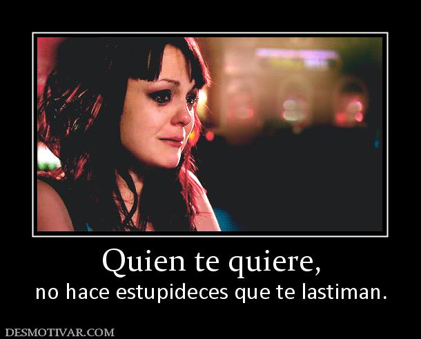 Quien te quiere, no hace estupideces que te lastiman.
