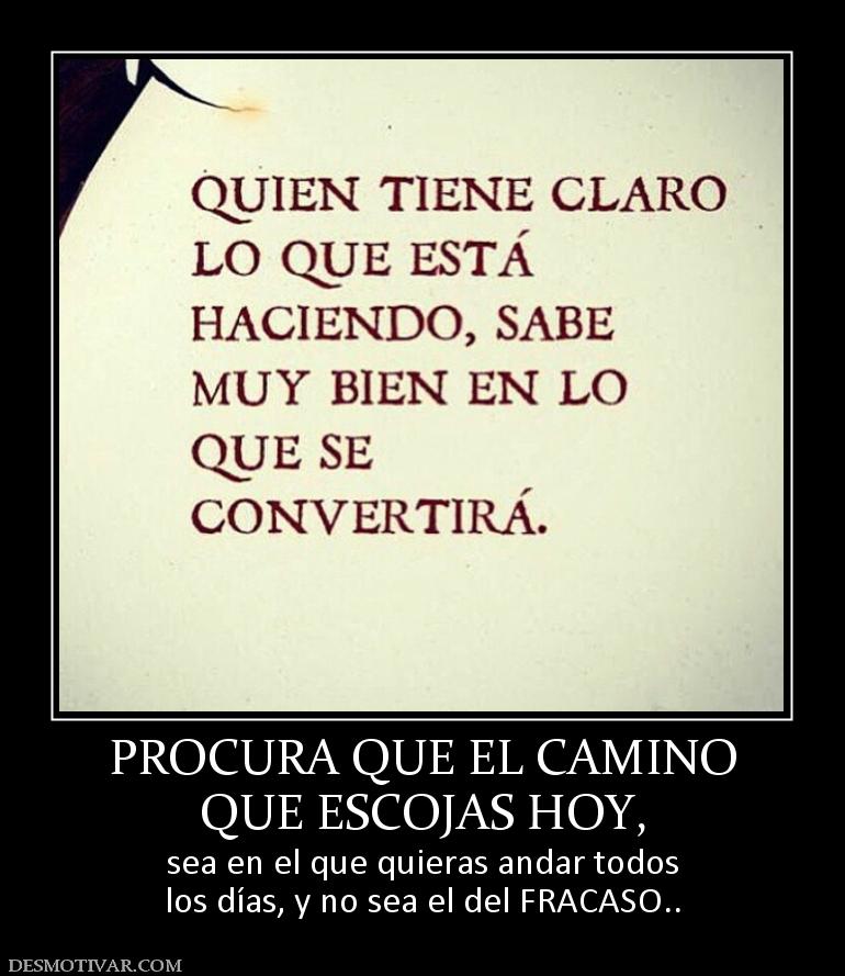 PROCURA QUE EL CAMINO QUE ESCOJAS HOY, sea en el que quieras andar todos los días, y no sea el del FRACASO..