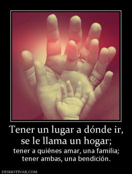Tener un lugar a dónde ir, se le llama un hogar;  tener a quiénes amar, una familia; tener ambas, una bendición.