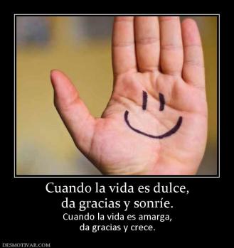 Cuando la vida es dulce, da gracias y sonríe. Cuando la vida es amarga, da gracias y crece.