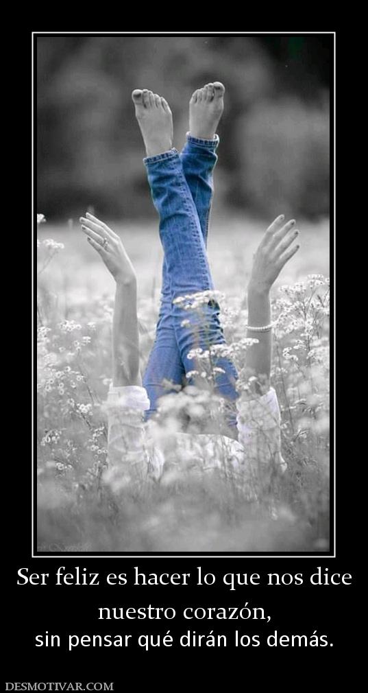 Ser feliz es hacer lo que nos dice nuestro corazón, sin pensar qué dirán los demás.