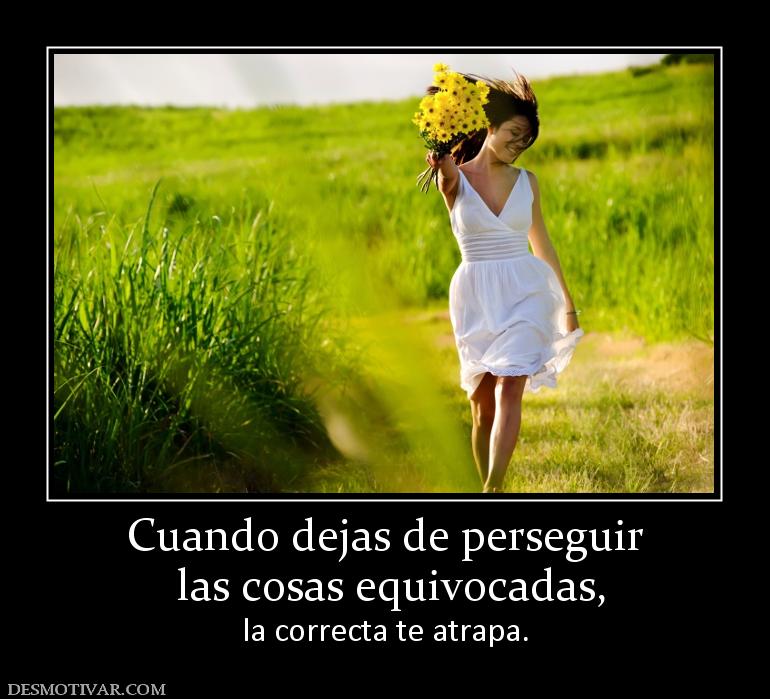 Cuando dejas de perseguir  las cosas equivocadas, la correcta te atrapa.