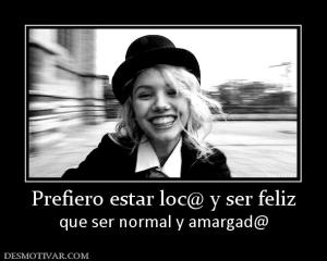 Prefiero estar loc@ y ser feliz que ser normal y amargad@