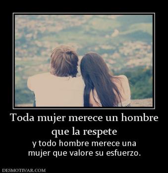 Toda mujer merece un hombre que la respete y todo hombre merece una mujer que valore su esfuerzo.